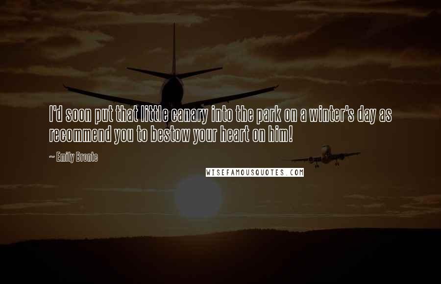 Emily Bronte Quotes: I'd soon put that little canary into the park on a winter's day as recommend you to bestow your heart on him!