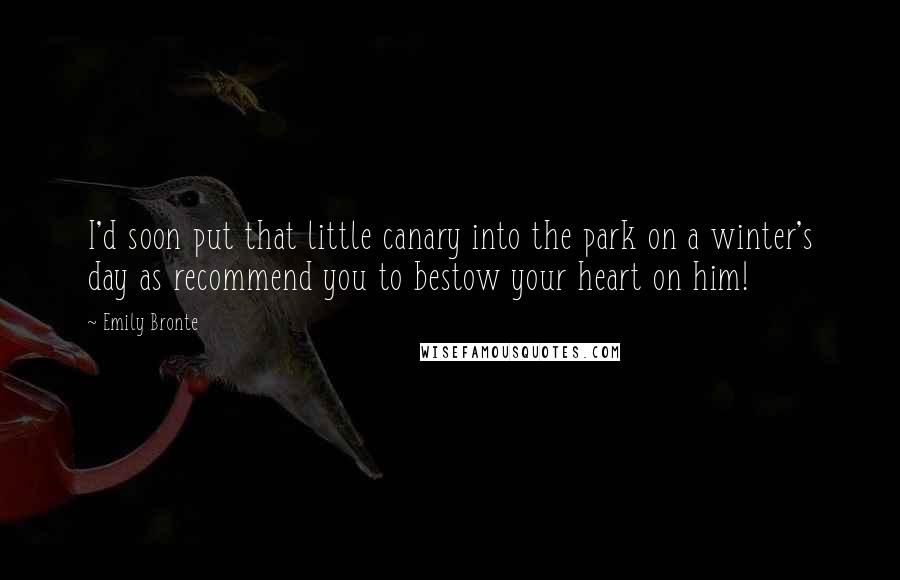 Emily Bronte Quotes: I'd soon put that little canary into the park on a winter's day as recommend you to bestow your heart on him!