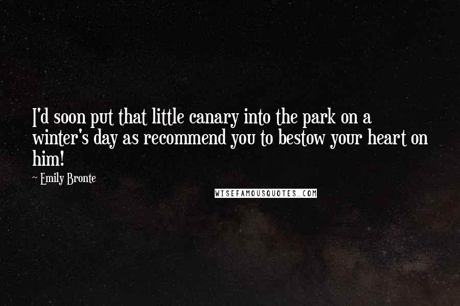 Emily Bronte Quotes: I'd soon put that little canary into the park on a winter's day as recommend you to bestow your heart on him!