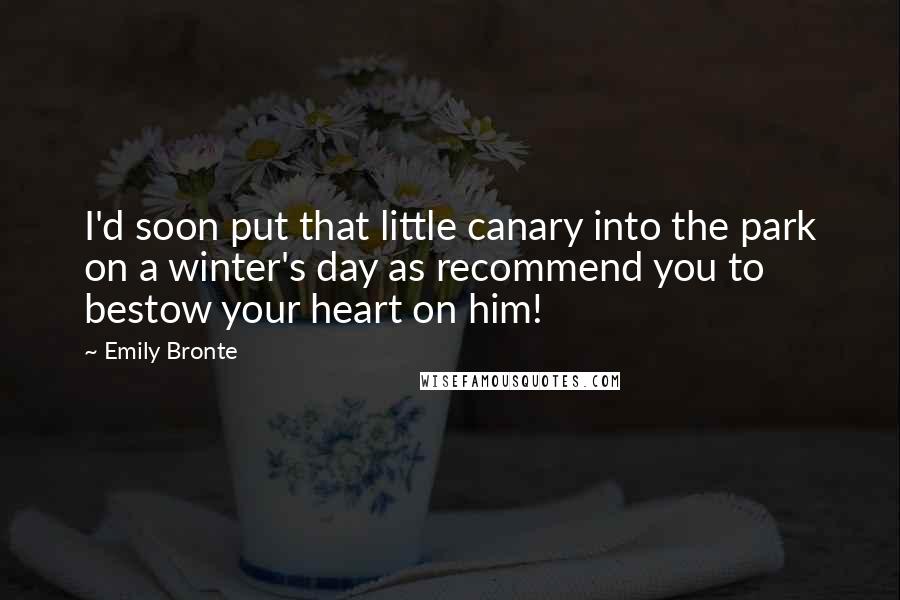 Emily Bronte Quotes: I'd soon put that little canary into the park on a winter's day as recommend you to bestow your heart on him!