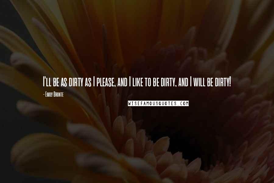 Emily Bronte Quotes: I'll be as dirty as I please, and I like to be dirty, and I will be dirty!