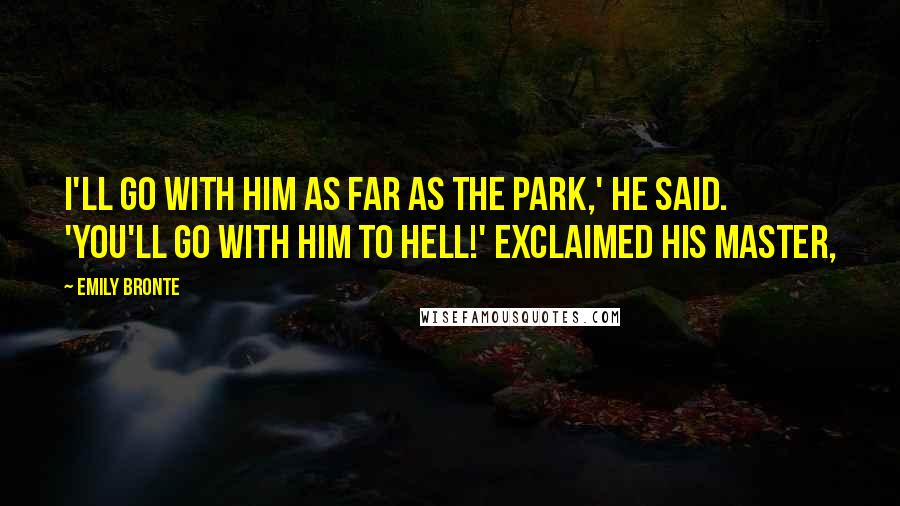 Emily Bronte Quotes: I'll go with him as far as the park,' he said. 'You'll go with him to hell!' exclaimed his master,