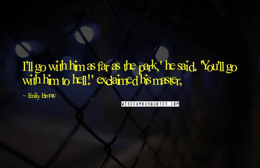 Emily Bronte Quotes: I'll go with him as far as the park,' he said. 'You'll go with him to hell!' exclaimed his master,