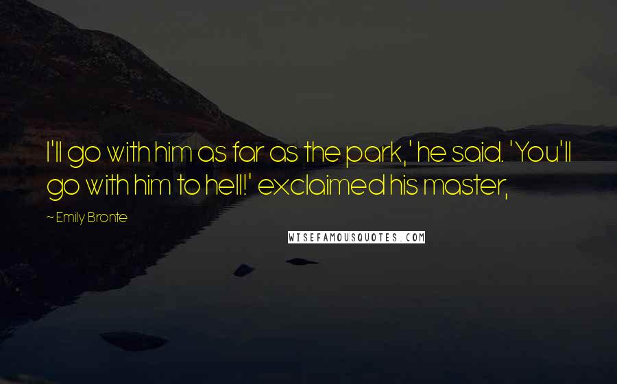 Emily Bronte Quotes: I'll go with him as far as the park,' he said. 'You'll go with him to hell!' exclaimed his master,