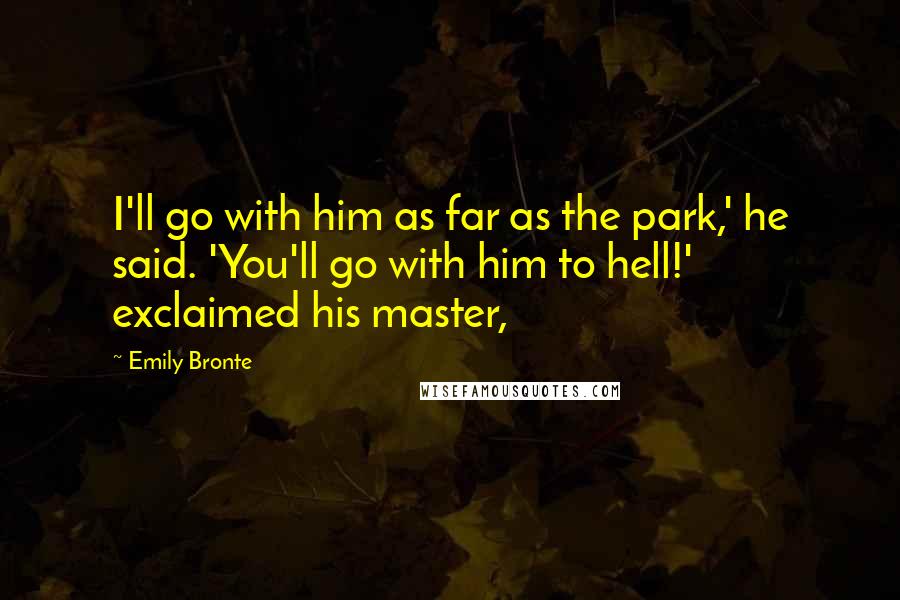Emily Bronte Quotes: I'll go with him as far as the park,' he said. 'You'll go with him to hell!' exclaimed his master,