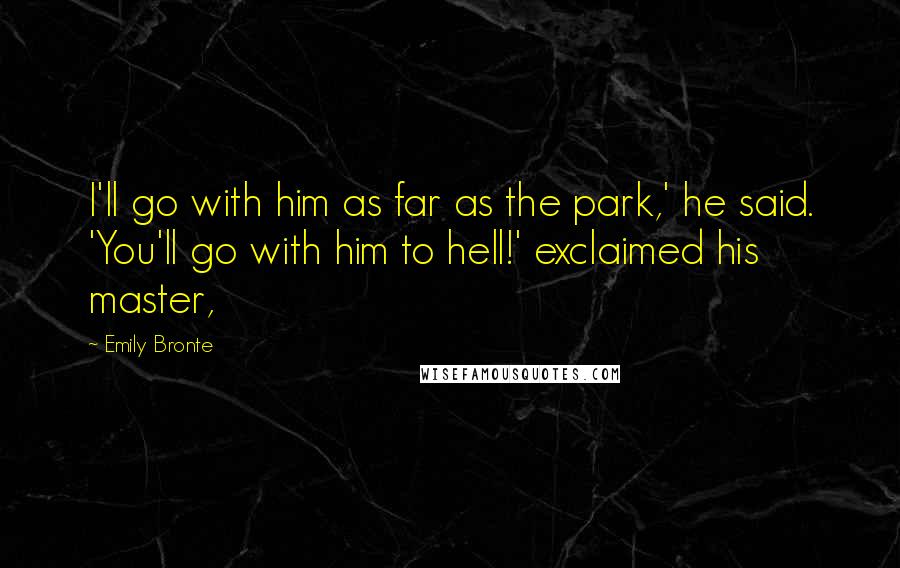 Emily Bronte Quotes: I'll go with him as far as the park,' he said. 'You'll go with him to hell!' exclaimed his master,