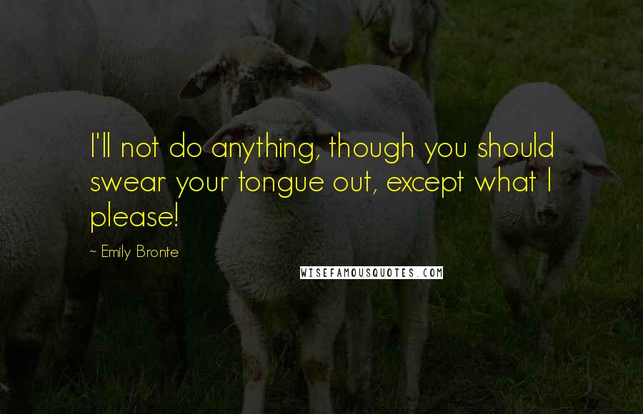 Emily Bronte Quotes: I'll not do anything, though you should swear your tongue out, except what I please!