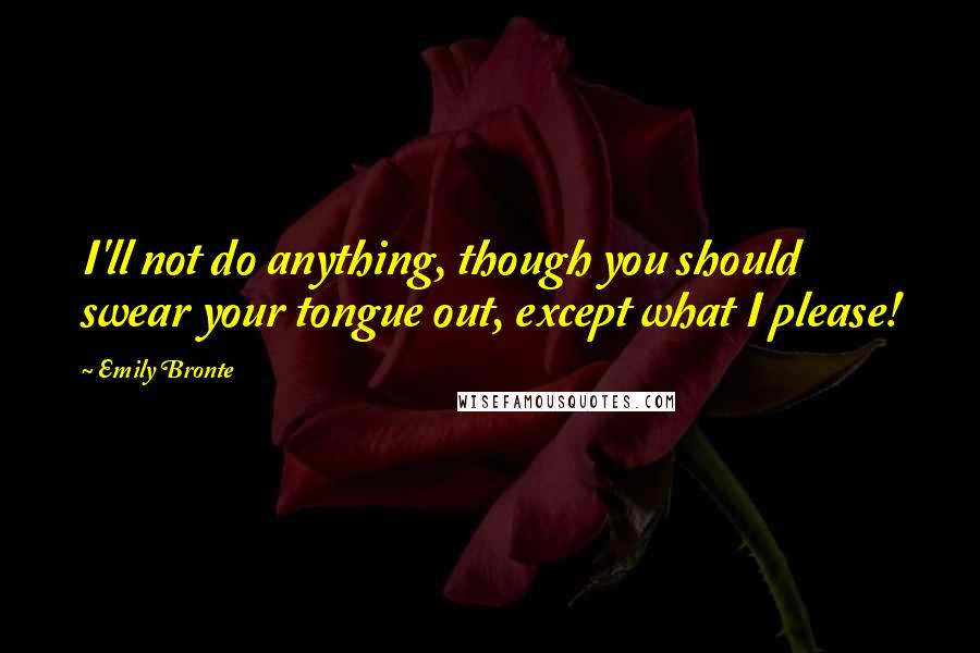 Emily Bronte Quotes: I'll not do anything, though you should swear your tongue out, except what I please!