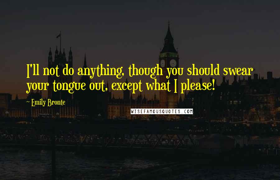 Emily Bronte Quotes: I'll not do anything, though you should swear your tongue out, except what I please!
