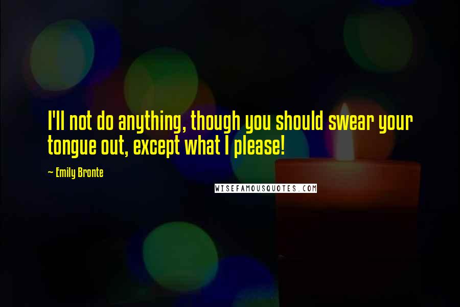 Emily Bronte Quotes: I'll not do anything, though you should swear your tongue out, except what I please!