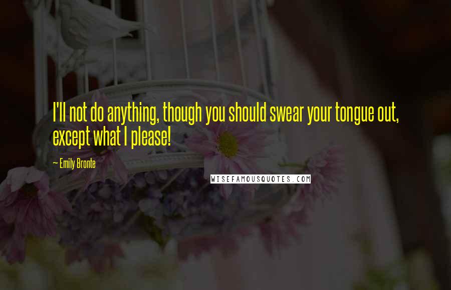 Emily Bronte Quotes: I'll not do anything, though you should swear your tongue out, except what I please!