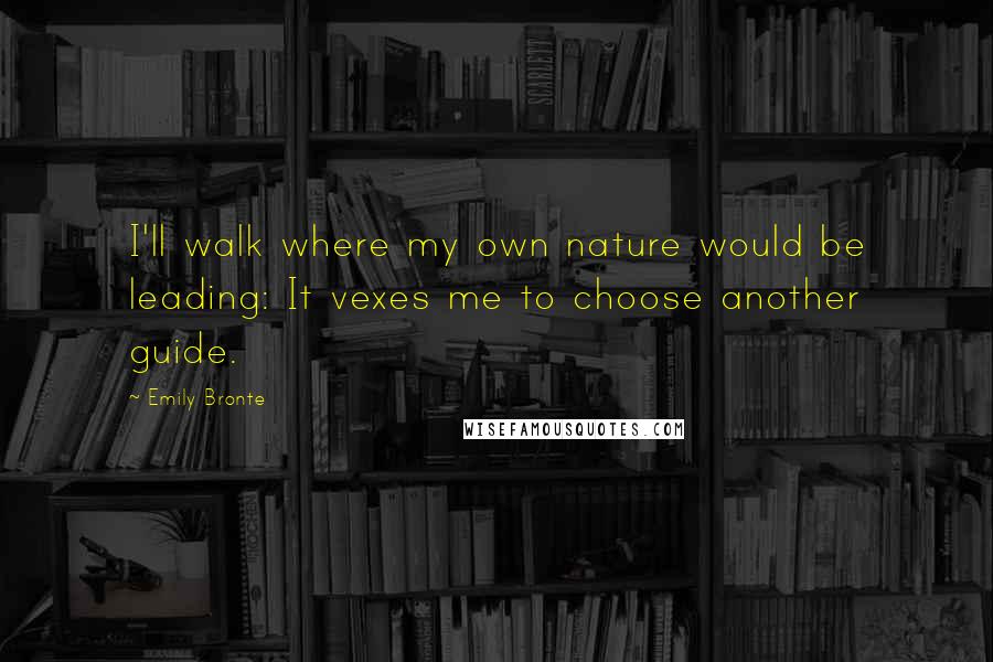 Emily Bronte Quotes: I'll walk where my own nature would be leading: It vexes me to choose another guide.