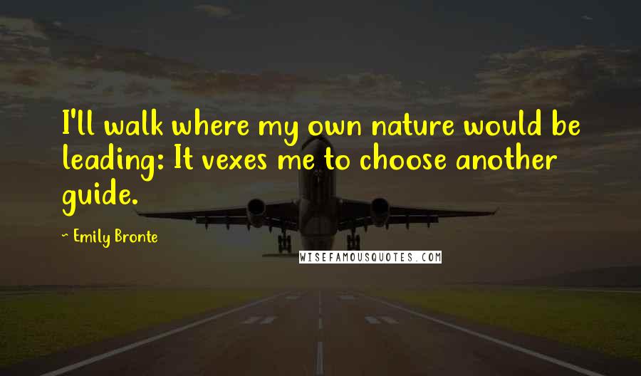 Emily Bronte Quotes: I'll walk where my own nature would be leading: It vexes me to choose another guide.