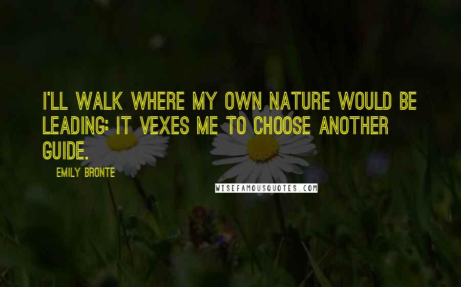 Emily Bronte Quotes: I'll walk where my own nature would be leading: It vexes me to choose another guide.