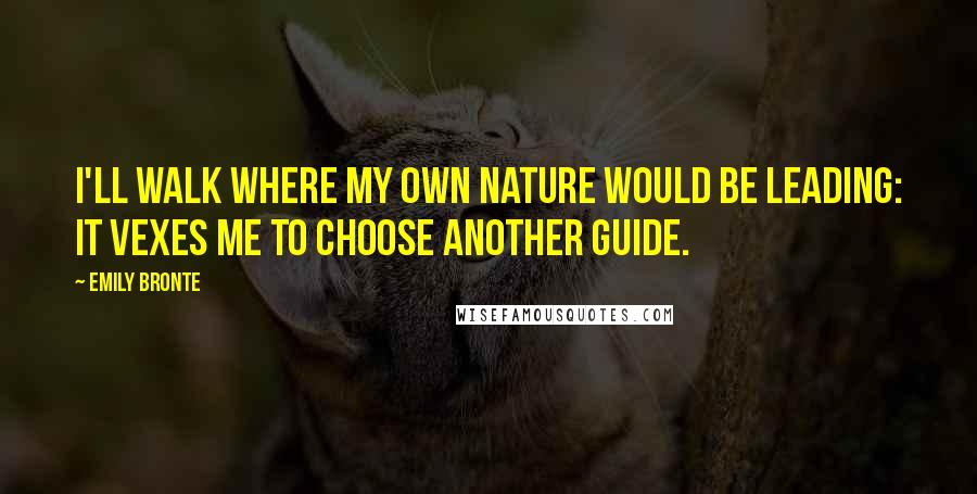 Emily Bronte Quotes: I'll walk where my own nature would be leading: It vexes me to choose another guide.