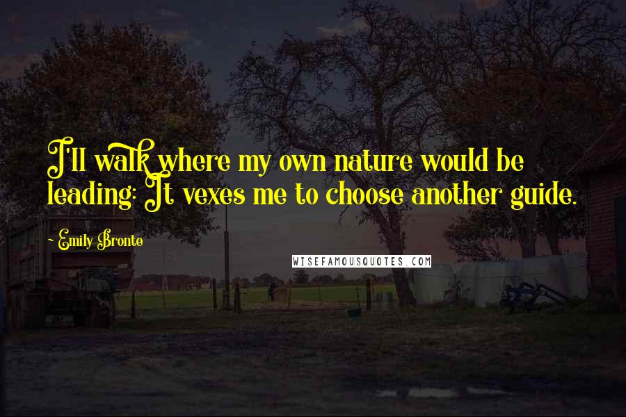 Emily Bronte Quotes: I'll walk where my own nature would be leading: It vexes me to choose another guide.