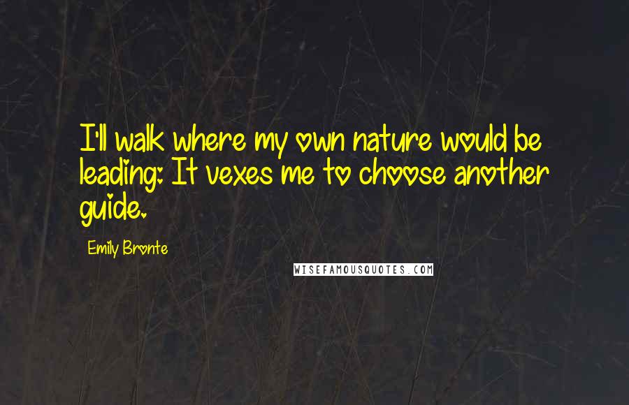 Emily Bronte Quotes: I'll walk where my own nature would be leading: It vexes me to choose another guide.