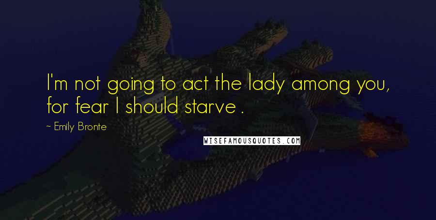 Emily Bronte Quotes: I'm not going to act the lady among you, for fear I should starve .