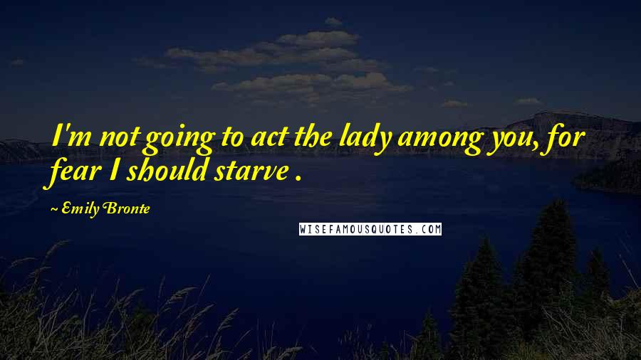 Emily Bronte Quotes: I'm not going to act the lady among you, for fear I should starve .