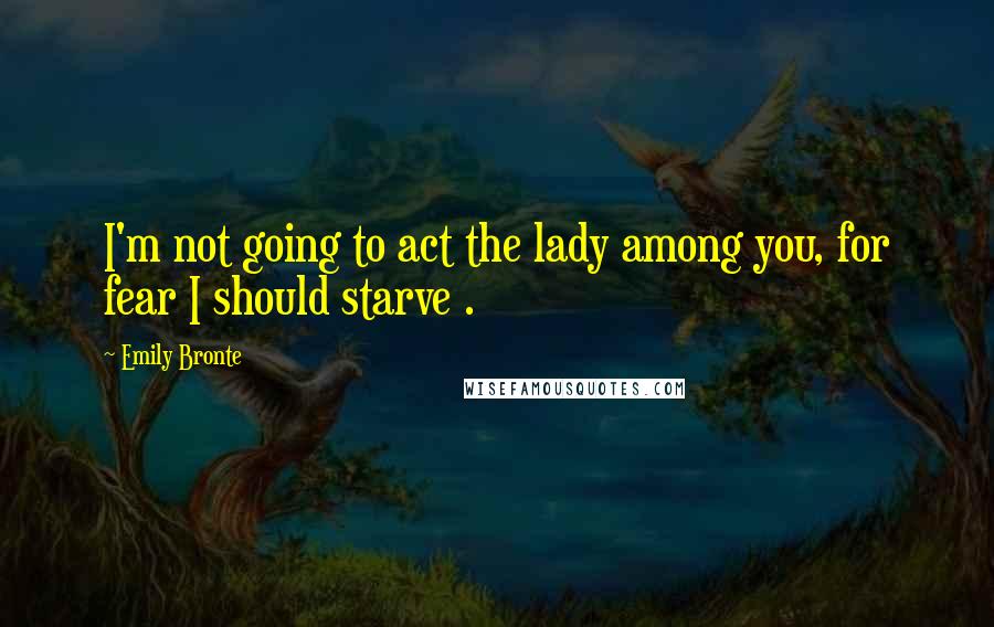 Emily Bronte Quotes: I'm not going to act the lady among you, for fear I should starve .