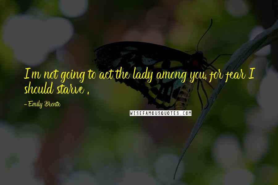 Emily Bronte Quotes: I'm not going to act the lady among you, for fear I should starve .