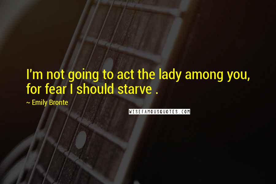 Emily Bronte Quotes: I'm not going to act the lady among you, for fear I should starve .