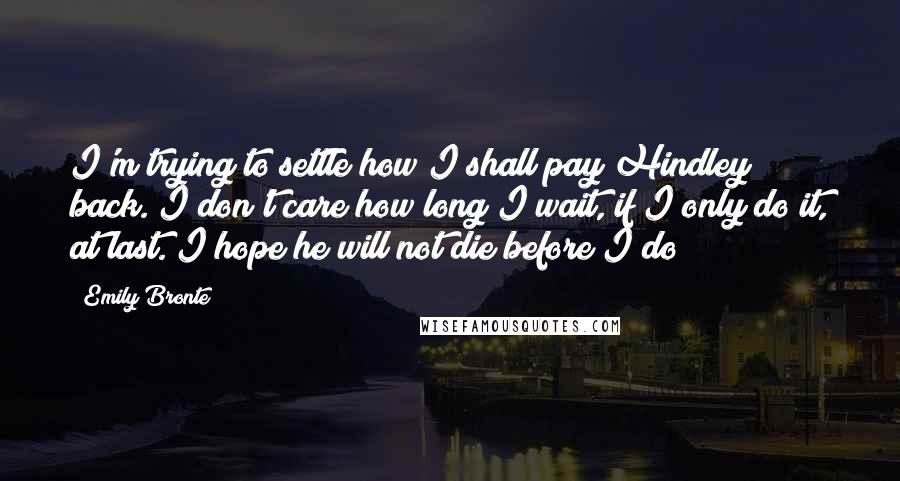 Emily Bronte Quotes: I'm trying to settle how I shall pay Hindley back. I don't care how long I wait, if I only do it, at last. I hope he will not die before I do!