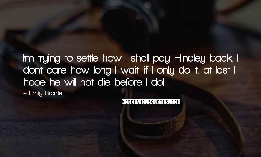 Emily Bronte Quotes: I'm trying to settle how I shall pay Hindley back. I don't care how long I wait, if I only do it, at last. I hope he will not die before I do!