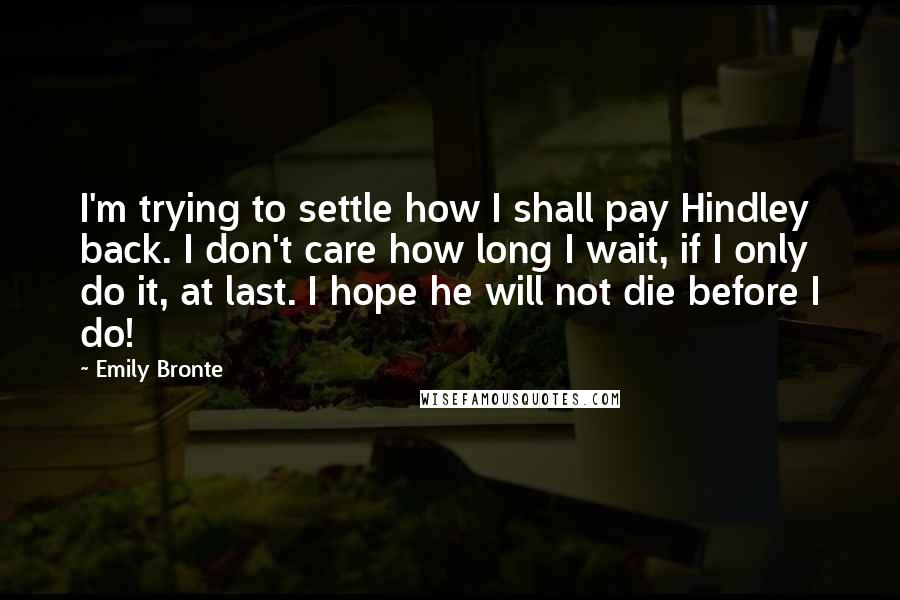 Emily Bronte Quotes: I'm trying to settle how I shall pay Hindley back. I don't care how long I wait, if I only do it, at last. I hope he will not die before I do!