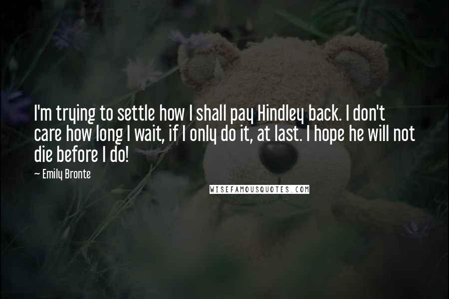 Emily Bronte Quotes: I'm trying to settle how I shall pay Hindley back. I don't care how long I wait, if I only do it, at last. I hope he will not die before I do!