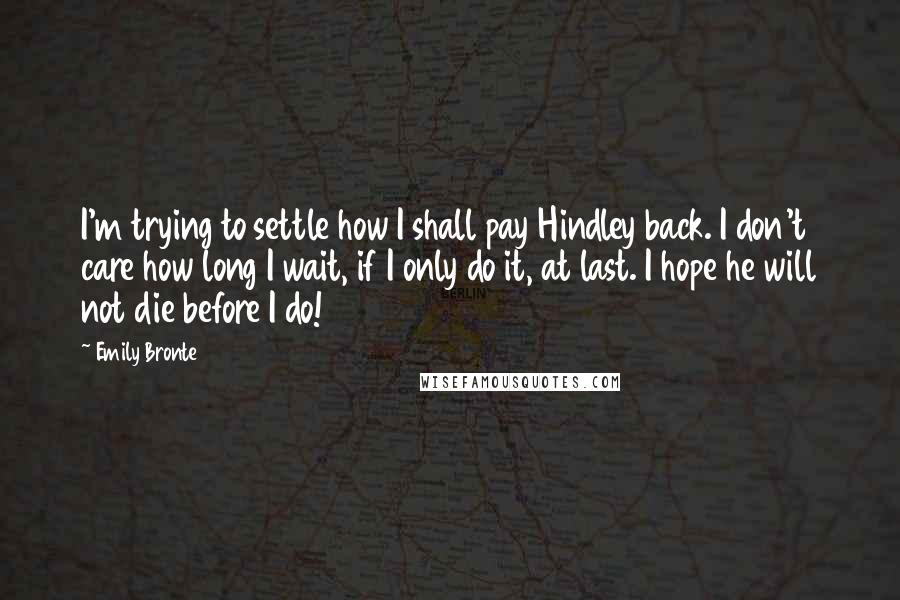 Emily Bronte Quotes: I'm trying to settle how I shall pay Hindley back. I don't care how long I wait, if I only do it, at last. I hope he will not die before I do!