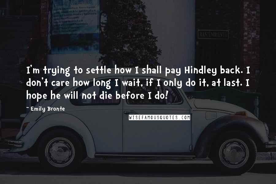 Emily Bronte Quotes: I'm trying to settle how I shall pay Hindley back. I don't care how long I wait, if I only do it, at last. I hope he will not die before I do!