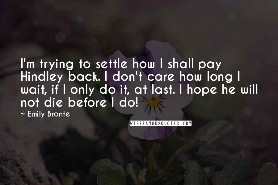 Emily Bronte Quotes: I'm trying to settle how I shall pay Hindley back. I don't care how long I wait, if I only do it, at last. I hope he will not die before I do!