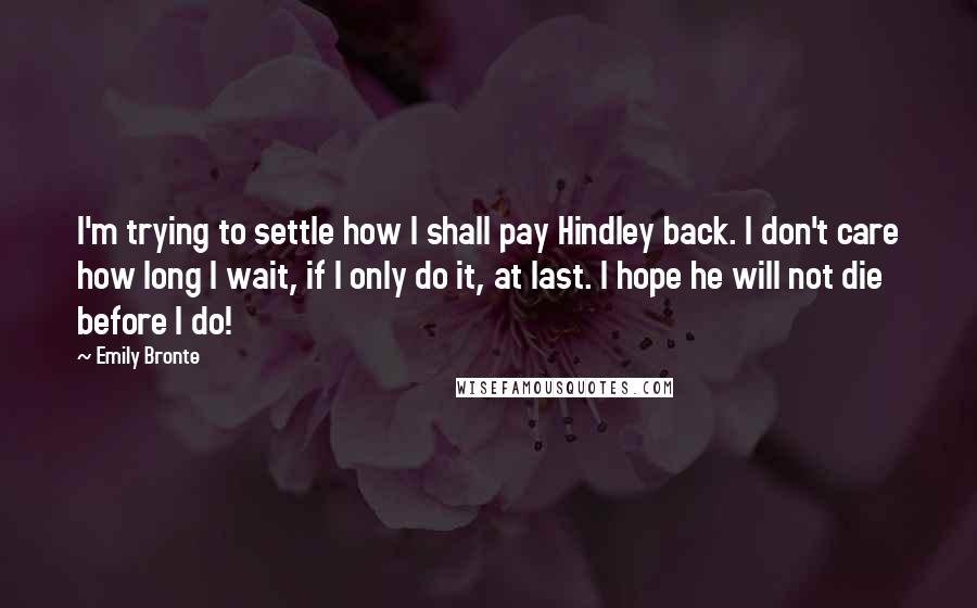 Emily Bronte Quotes: I'm trying to settle how I shall pay Hindley back. I don't care how long I wait, if I only do it, at last. I hope he will not die before I do!