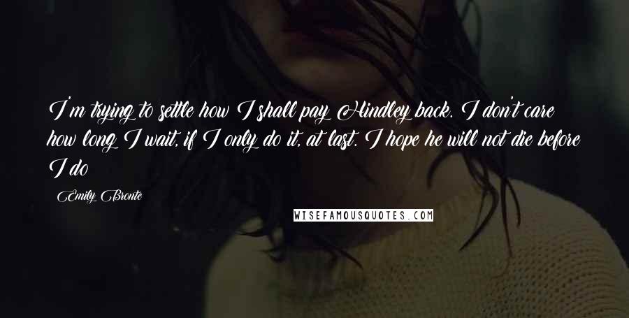 Emily Bronte Quotes: I'm trying to settle how I shall pay Hindley back. I don't care how long I wait, if I only do it, at last. I hope he will not die before I do!