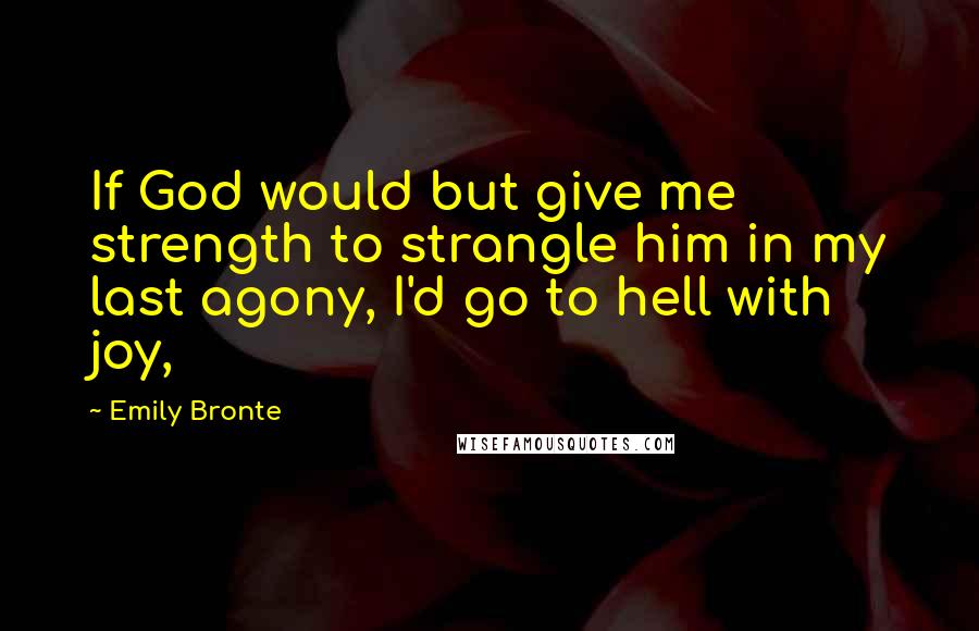 Emily Bronte Quotes: If God would but give me strength to strangle him in my last agony, I'd go to hell with joy,