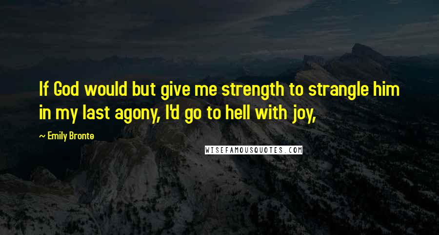 Emily Bronte Quotes: If God would but give me strength to strangle him in my last agony, I'd go to hell with joy,