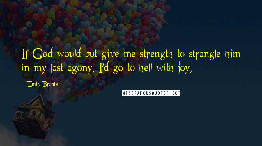 Emily Bronte Quotes: If God would but give me strength to strangle him in my last agony, I'd go to hell with joy,