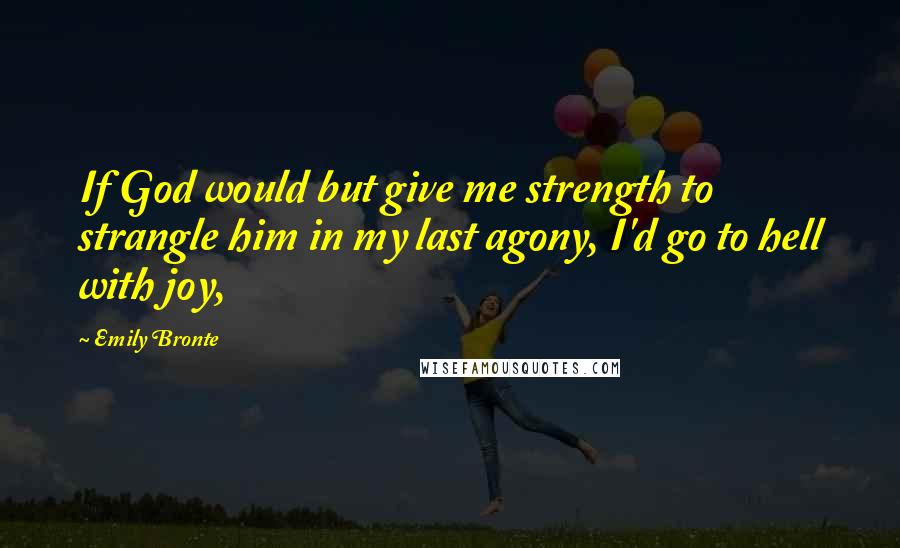 Emily Bronte Quotes: If God would but give me strength to strangle him in my last agony, I'd go to hell with joy,