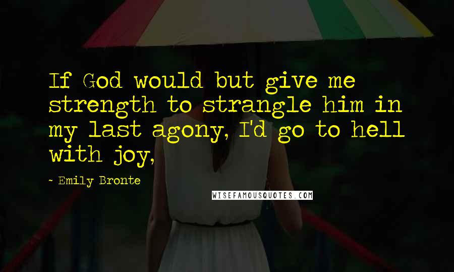 Emily Bronte Quotes: If God would but give me strength to strangle him in my last agony, I'd go to hell with joy,