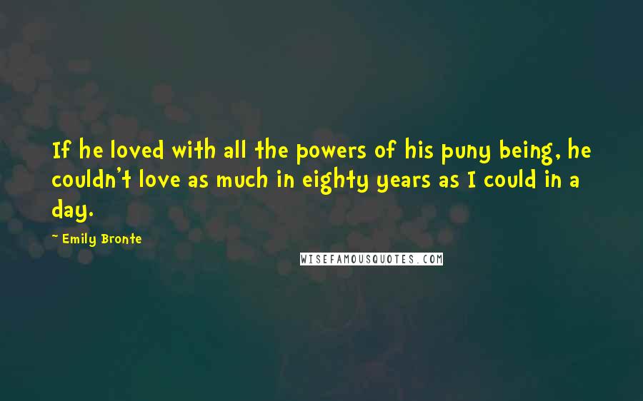 Emily Bronte Quotes: If he loved with all the powers of his puny being, he couldn't love as much in eighty years as I could in a day.