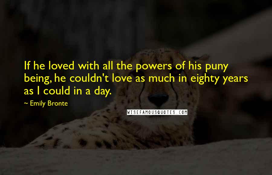 Emily Bronte Quotes: If he loved with all the powers of his puny being, he couldn't love as much in eighty years as I could in a day.