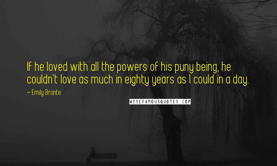 Emily Bronte Quotes: If he loved with all the powers of his puny being, he couldn't love as much in eighty years as I could in a day.