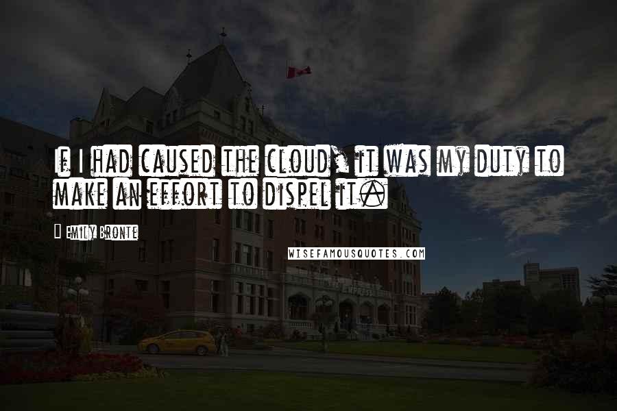 Emily Bronte Quotes: If I had caused the cloud, it was my duty to make an effort to dispel it.