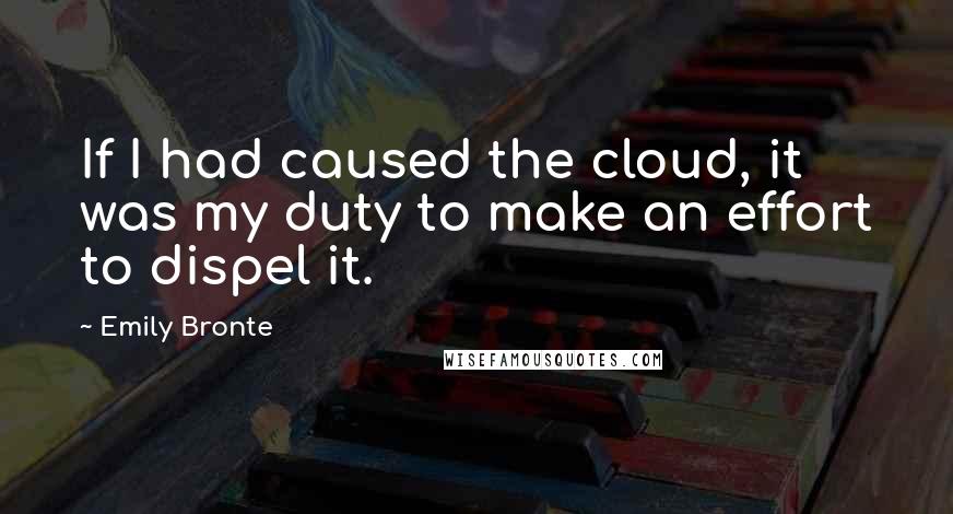 Emily Bronte Quotes: If I had caused the cloud, it was my duty to make an effort to dispel it.