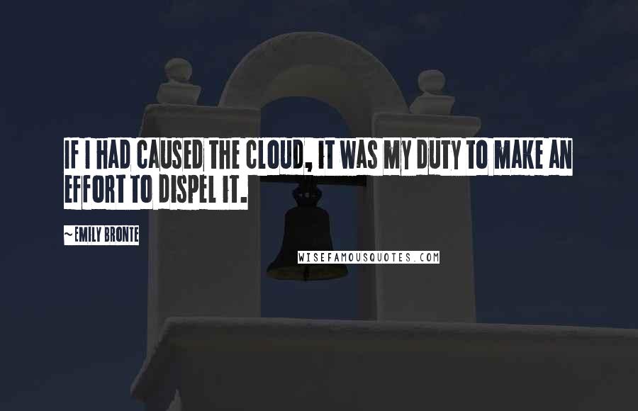 Emily Bronte Quotes: If I had caused the cloud, it was my duty to make an effort to dispel it.