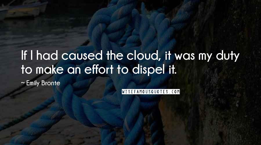 Emily Bronte Quotes: If I had caused the cloud, it was my duty to make an effort to dispel it.