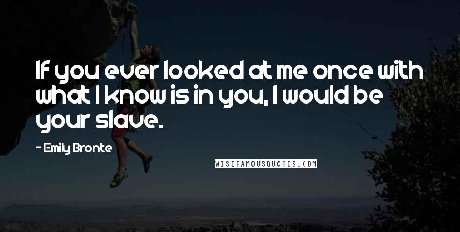 Emily Bronte Quotes: If you ever looked at me once with what I know is in you, I would be your slave.