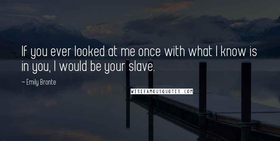 Emily Bronte Quotes: If you ever looked at me once with what I know is in you, I would be your slave.