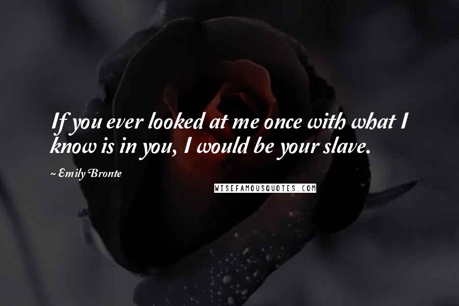 Emily Bronte Quotes: If you ever looked at me once with what I know is in you, I would be your slave.